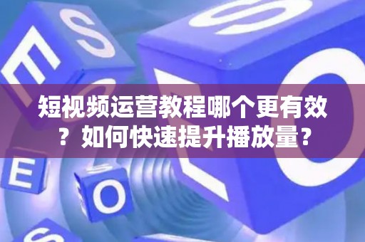 短视频运营教程哪个更有效？如何快速提升播放量？