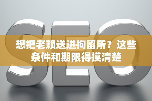 想把老赖送进拘留所？这些条件和期限得摸清楚