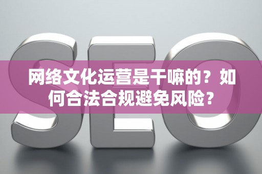 网络文化运营是干嘛的？如何合法合规避免风险？