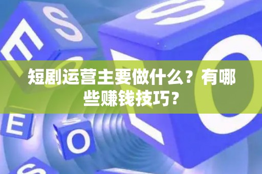 短剧运营主要做什么？有哪些赚钱技巧？