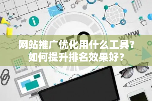 网站推广优化用什么工具？如何提升排名效果好？