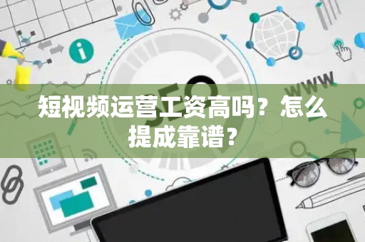 短视频运营工资高吗？怎么提成靠谱？