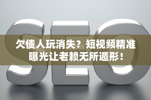 欠债人玩消失？短视频精准曝光让老赖无所遁形！