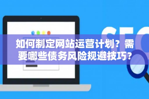 如何制定网站运营计划？需要哪些债务风险规避技巧？