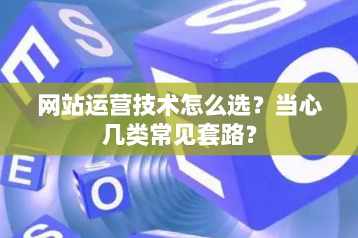网站运营技术怎么选？当心几类常见套路？