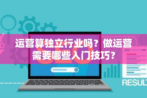 运营算独立行业吗？做运营需要哪些入门技巧？