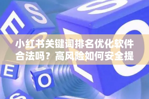小红书关键词排名优化软件合法吗？高风险如何安全提升曝光？