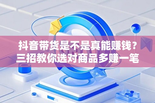 抖音带货是不是真能赚钱？三招教你选对商品多赚一笔