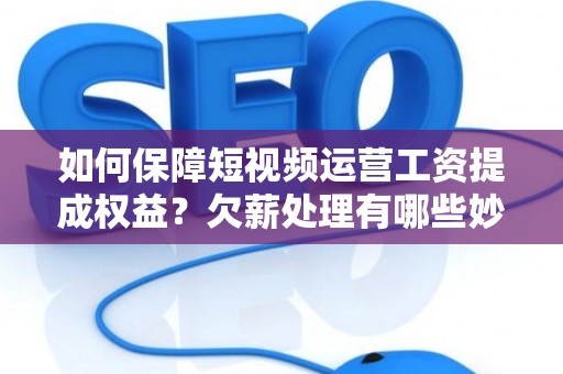 如何保障短视频运营工资提成权益？欠薪处理有哪些妙招？