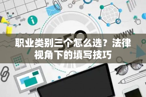 职业类别三个怎么选？法律视角下的填写技巧