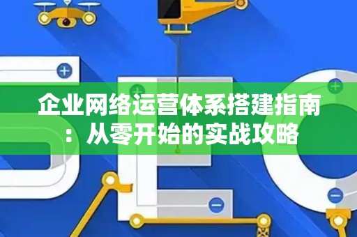 企业网络运营体系搭建指南：从零开始的实战攻略