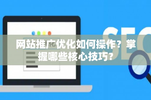 网站推广优化如何操作？掌握哪些核心技巧？