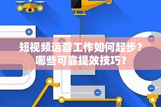 短视频运营工作如何起步？哪些可靠提效技巧？