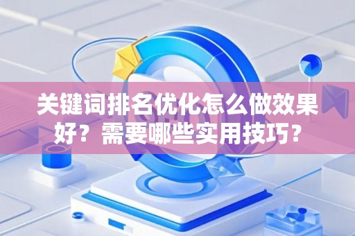 关键词排名优化怎么做效果好？需要哪些实用技巧？