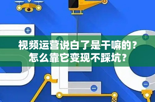 视频运营说白了是干嘛的？怎么靠它变现不踩坑？
