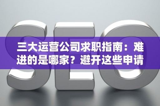三大运营公司求职指南：难进的是哪家？避开这些申请套路！