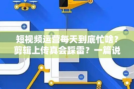 短视频运营每天到底忙啥？剪辑上传真会踩雷？一篇说透