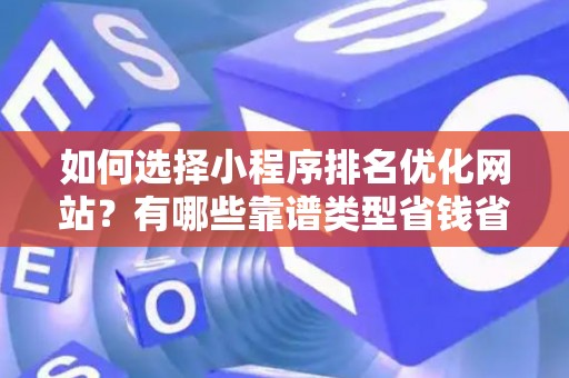 如何选择小程序排名优化网站？有哪些靠谱类型省钱省时间？