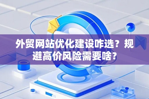 外贸网站优化建设咋选？规避高价风险需要啥？