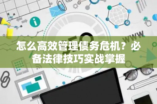 怎么高效管理债务危机？必备法律技巧实战掌握
