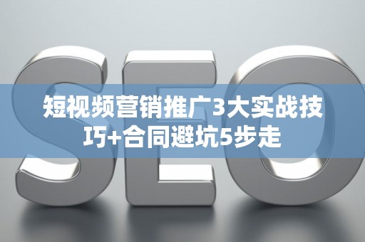 短视频营销推广3大实战技巧+合同避坑5步走