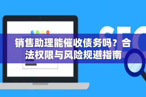 销售助理能催收债务吗？合法权限与风险规避指南