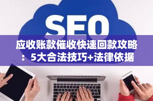 应收账款催收快速回款攻略：5大合法技巧+法律依据