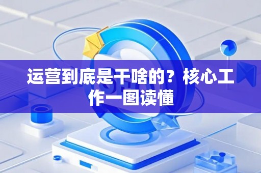 运营到底是干啥的？核心工作一图读懂