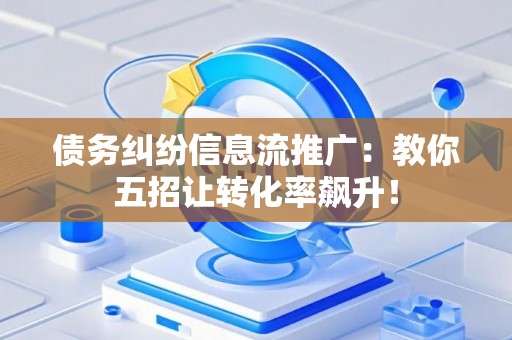 债务纠纷信息流推广：教你五招让转化率飙升！