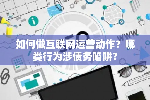 如何做互联网运营动作？哪类行为涉债务陷阱？