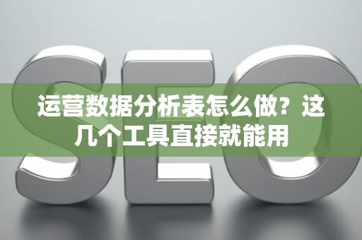 运营数据分析表怎么做？这几个工具直接就能用