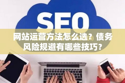 网站运营方法怎么选？债务风险规避有哪些技巧？