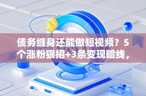 债务缠身还能做短视频？5个涨粉狠招+3条变现暗线，亲测30天回血10万！