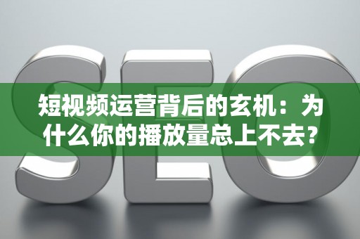 短视频运营背后的玄机：为什么你的播放量总上不去？