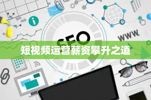 短视频运营薪资攀升之道