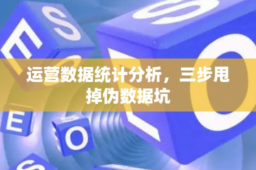 运营数据统计分析，三步甩掉伪数据坑