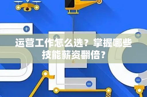 运营工作怎么选？掌握哪些技能薪资翻倍？