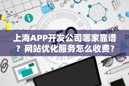 上海APP开发公司哪家靠谱？网站优化服务怎么收费？