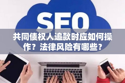 共同债权人追款时应如何操作？法律风险有哪些？