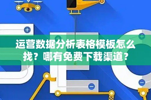 运营数据分析表格模板怎么找？哪有免费下载渠道？
