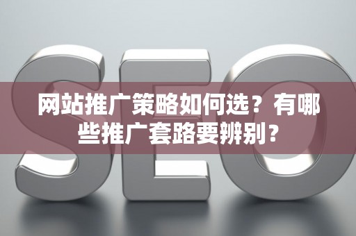 网站推广策略如何选？有哪些推广套路要辨别？