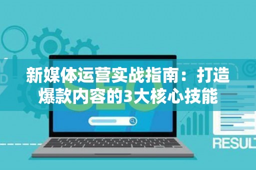 新媒体运营实战指南：打造爆款内容的3大核心技能