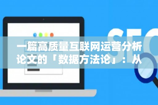 一篇高质量互联网运营分析论文的「数据方法论」：从实操到逻辑的进阶指南