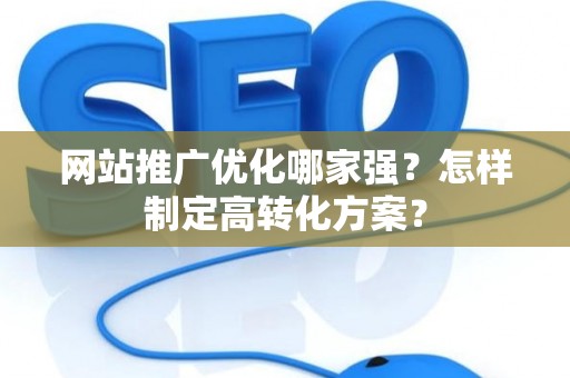 网站推广优化哪家强？怎样制定高转化方案？