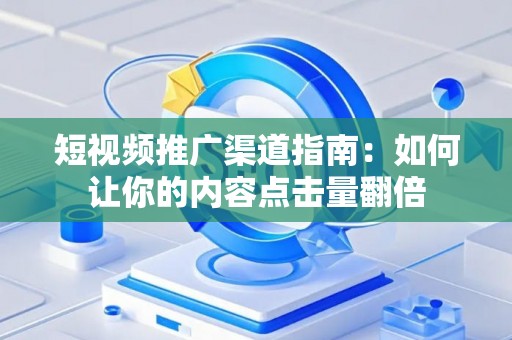 短视频推广渠道指南：如何让你的内容点击量翻倍