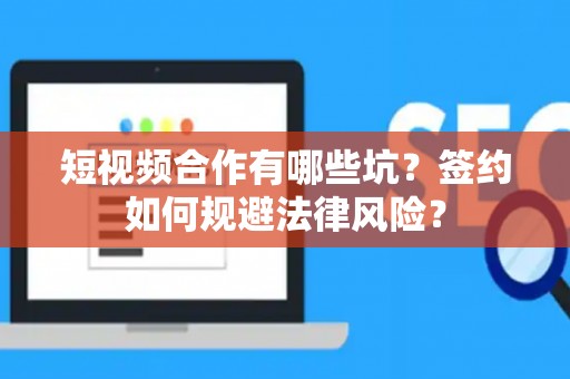 短视频合作有哪些坑？签约如何规避法律风险？