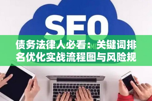 债务法律人必看：关键词排名优化实战流程图与风险规避指南