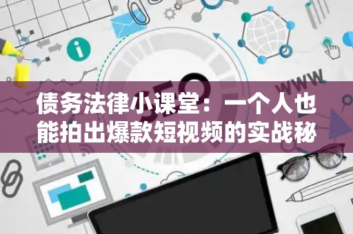 债务法律小课堂：一个人也能拍出爆款短视频的实战秘籍