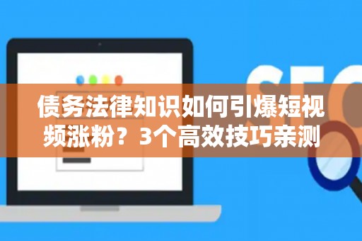 债务法律知识如何引爆短视频涨粉？3个高效技巧亲测有效