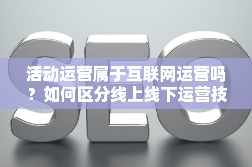 活动运营属于互联网运营吗？如何区分线上线下运营技巧？